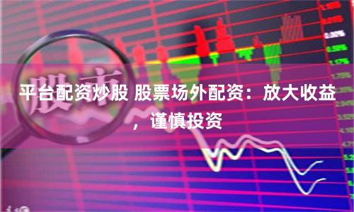 平臺配資炒股 股票場外配資：放大收益，謹(jǐn)慎投資